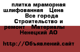 плитка мраморная шлифованная › Цена ­ 200 - Все города Строительство и ремонт » Материалы   . Ненецкий АО